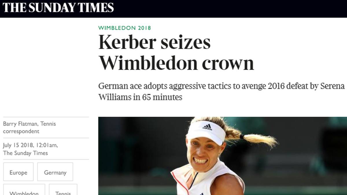 The Times: "Die Bühne war bereitet für Serena Williams' von der High Society bejubelte Rückkehr nach Wimbledon. Für ihren Sieg als erste Mutter seit 38 Jahren. Doch Angelique Kerber hält offenbar nichts von perfekt ausgearbeiteten Drehbüchern"